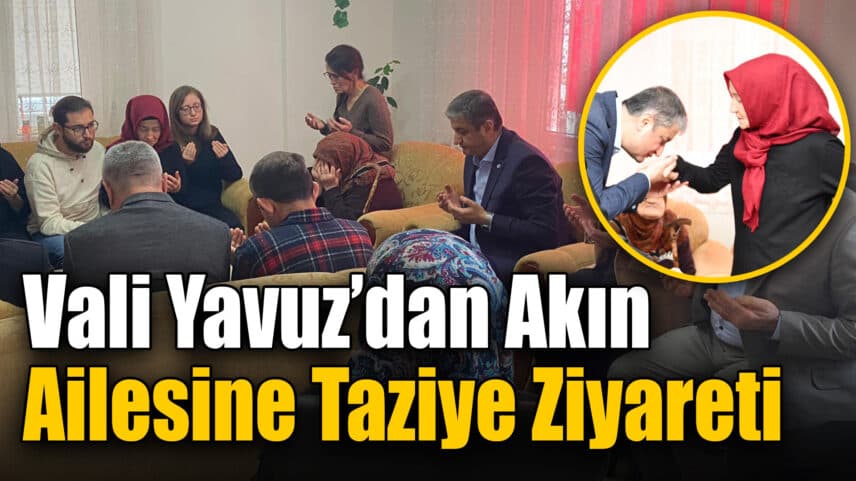 Vali Yavuz’dan Akın Ailesine Taziye Ziyareti