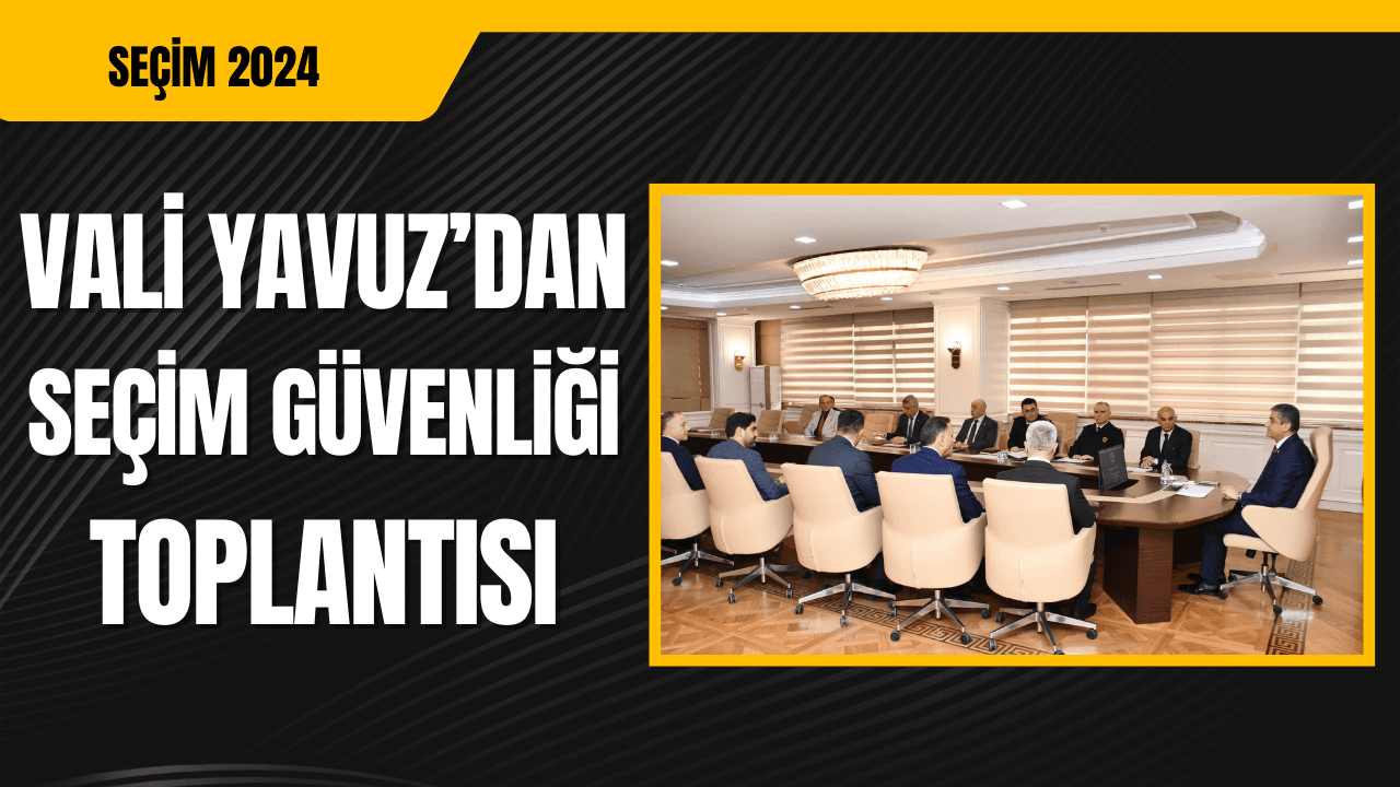 Vali Yavuz Seçim Güvenliği Toplantısı Düzenledi
