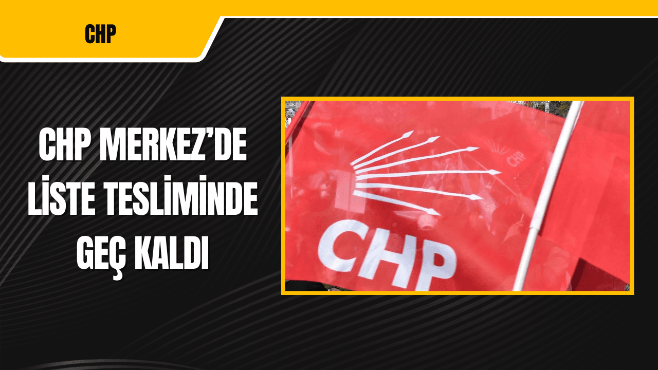 CHP Merkezde Liste Tesliminde Geç Kaldı
