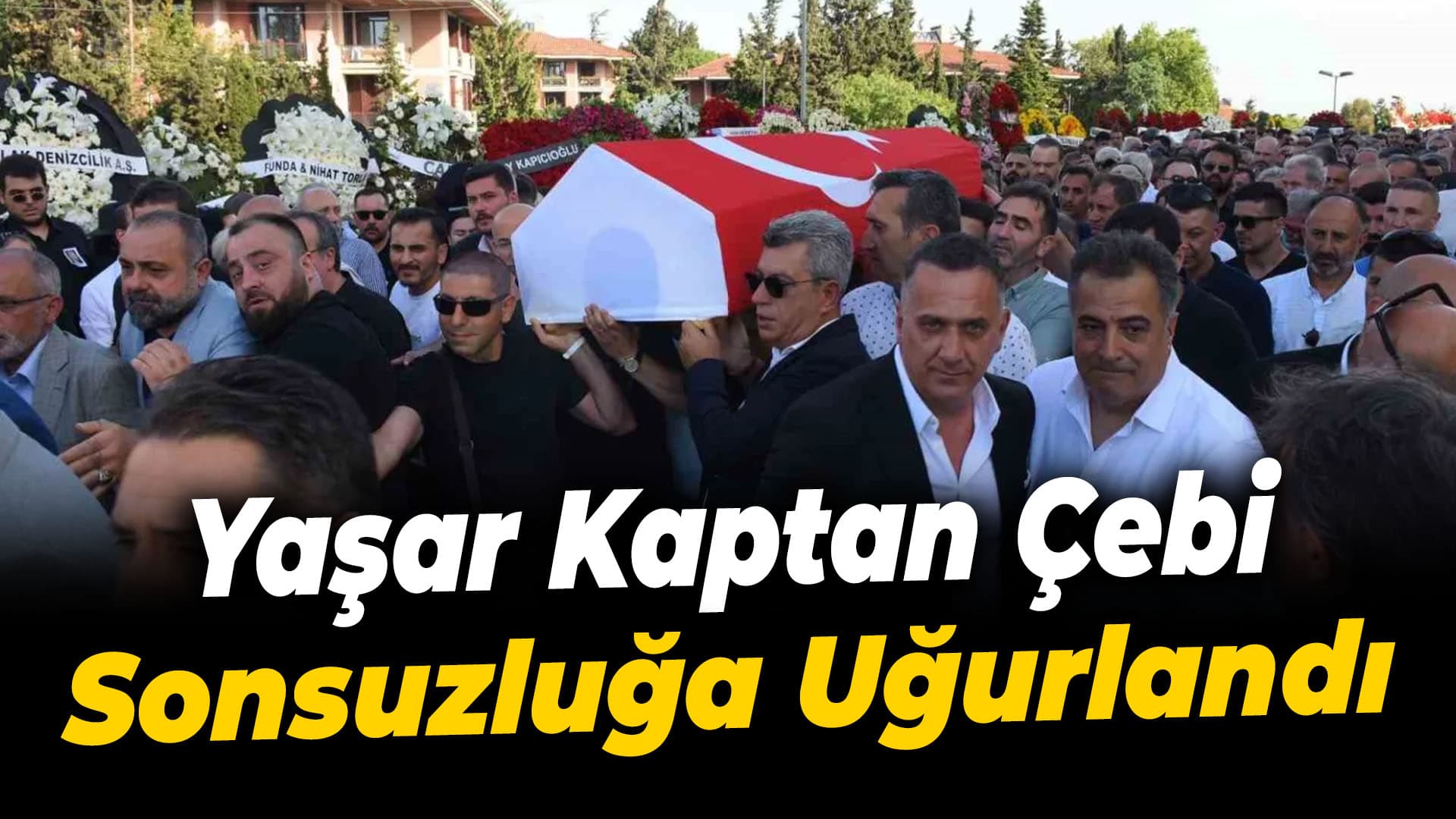 Son Yolculuğuna Uğurlandı: Yaşar Kaptan Çebi'ye Veda
