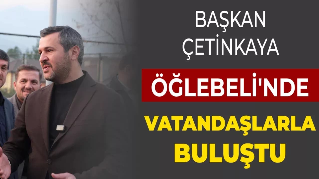 Başkan Çetinkaya Öğlebeli'nde Vatandaşlarla Buluştu