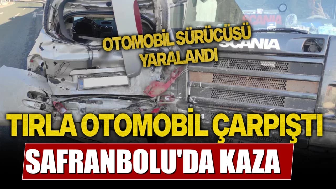Safranbolu'da tırla çarpışan otomobilin sürücüsü yaralandı