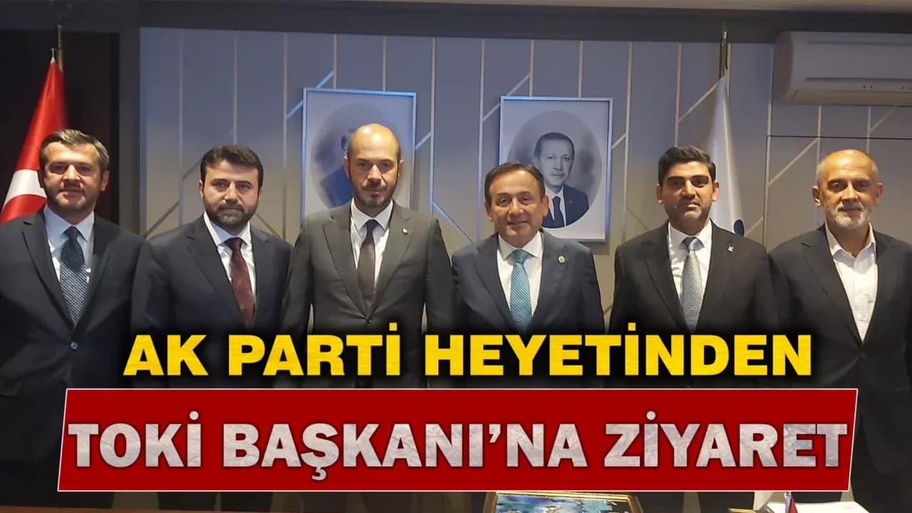 AK Parti Heyetinden TOKİ Başkanı’na Ziyaret