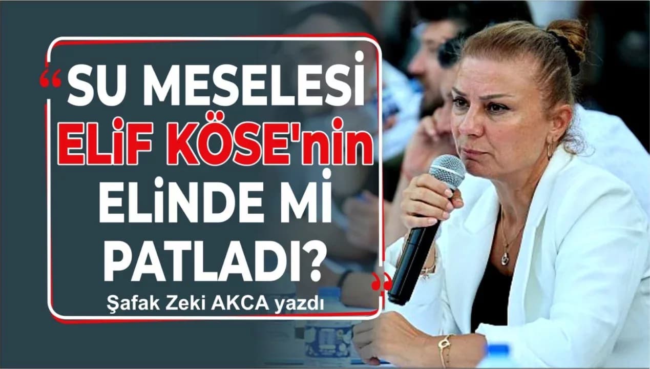SU MESELESİ ELİF KÖSE’NİN ELİNDE Mİ PATLADI?