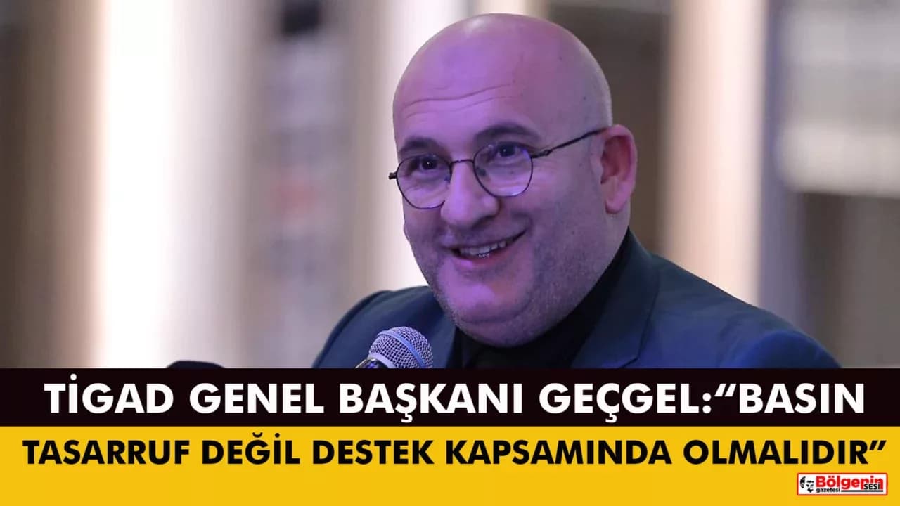 TİGAD Genel Başkanı Geçgel: “Basın, tasarruf değil destek kapsamında olmalıdır”