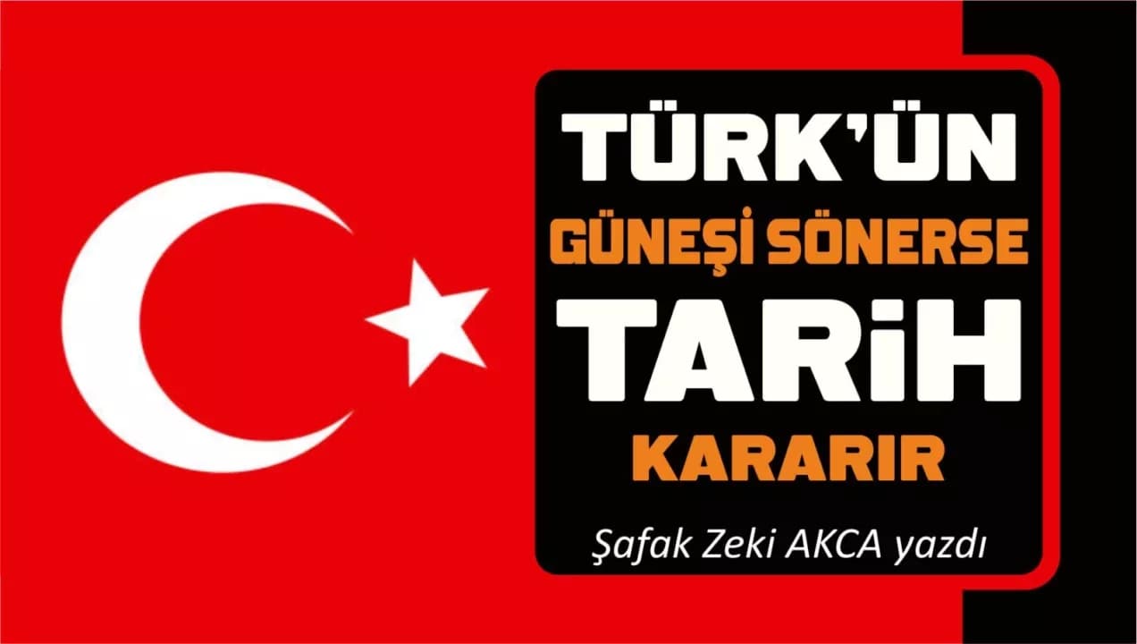TÜRK’ÜN GÜNEŞİ SÖNERSE, TARİH KARARIR