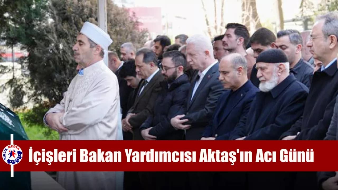 İçişleri Bakan Yardımcısı Aktaş'ın Acı Günü