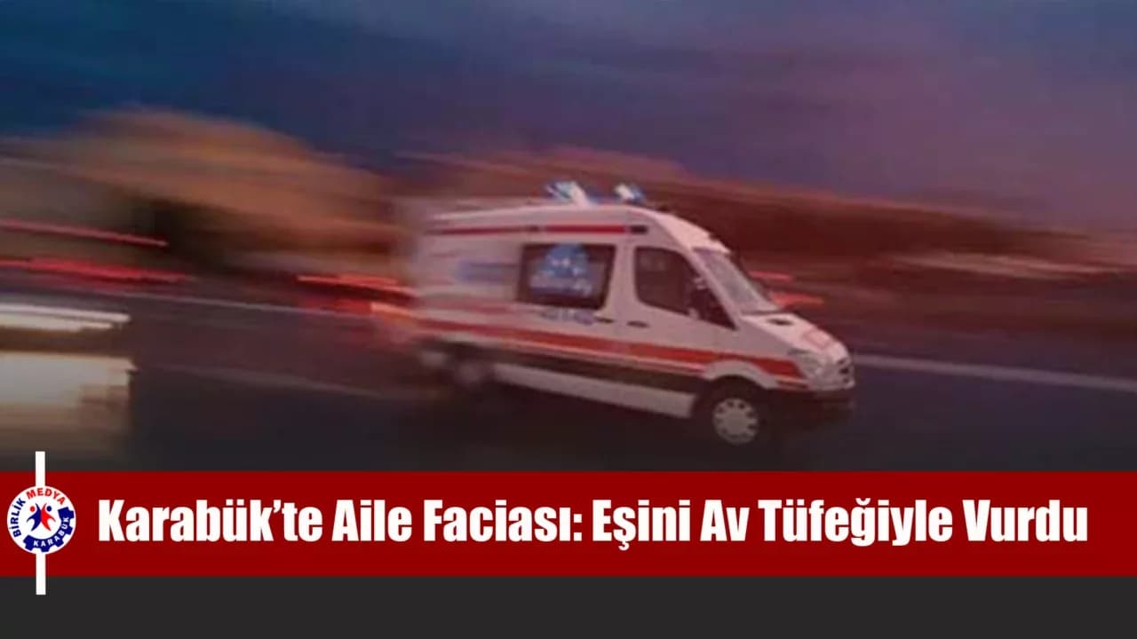 KARABÜK’TE AİLE İÇİ TARTIŞMA KANLI BİTTİ: EŞİNİ AV TÜFEĞİYLE VURDU