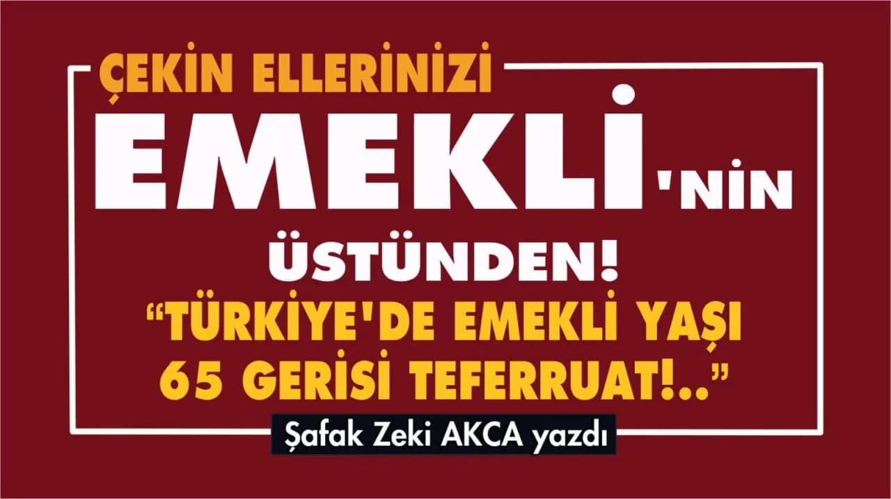 ÇEKİN ELLERİNİZİ EMEKLİ’NİN ÜSTÜNDEN!...