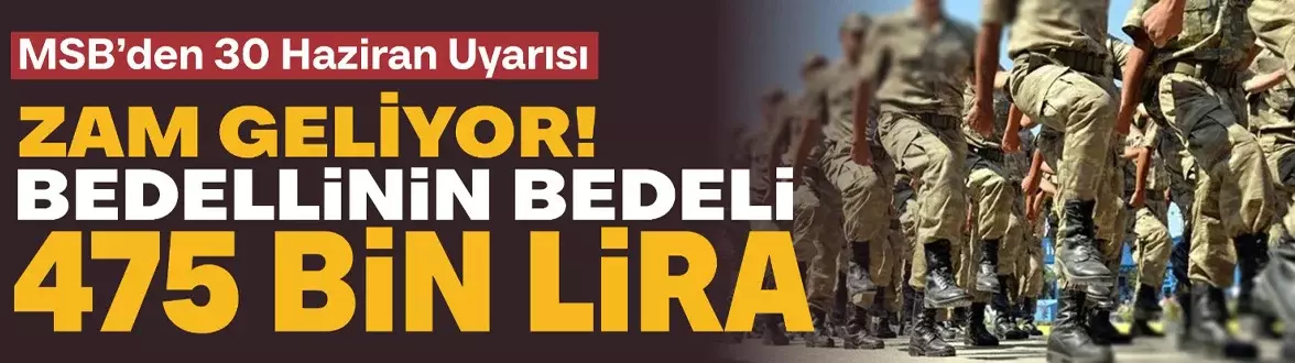BEDELLİ ASKERLİK ÜCRETİNE ZAM GELİYOR: MSB’DEN 30 HAZİRAN UYARISI