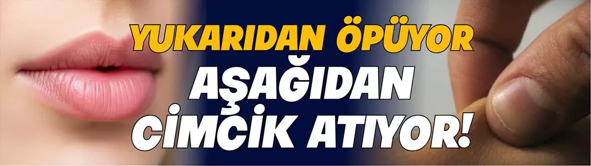 YUKARIDAN ÖPÜYOR, AŞAĞIDAN CİMCİK ATIYOR!